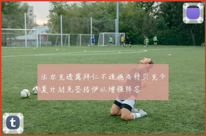 法尔克透露拜仁不追施洛特贝克今夏计划免签格伊以增强阵容