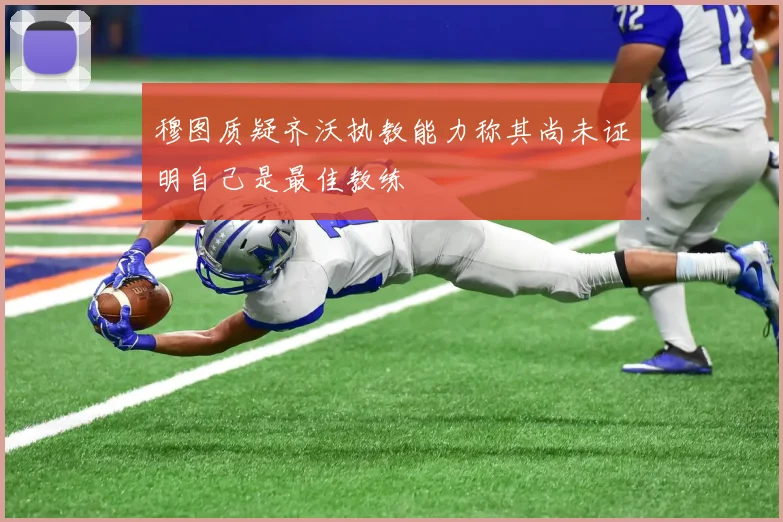 穆图质疑齐沃执教能力称其尚未证明自己是最佳教练