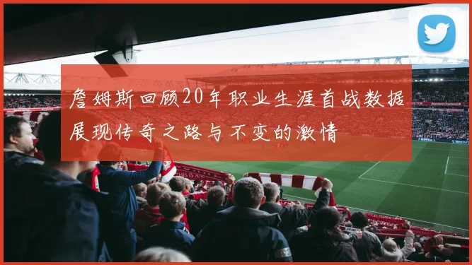 詹姆斯回顾20年职业生涯首战数据展现传奇之路与不变的激情
