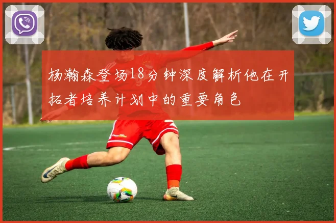杨瀚森登场18分钟深度解析他在开拓者培养计划中的重要角色