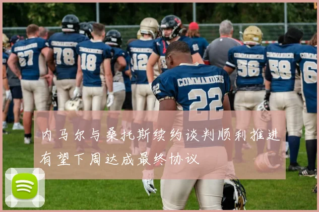 内马尔与桑托斯续约谈判顺利推进有望下周达成最终协议