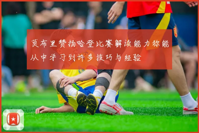 莫布里赞扬哈登比赛解读能力称能从中学习到许多技巧与经验