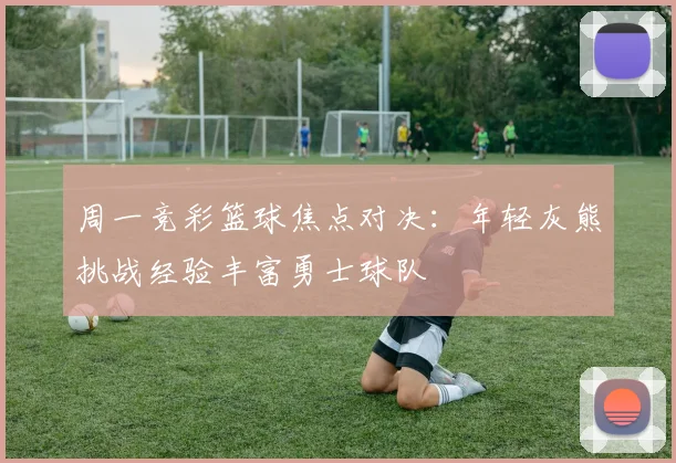 周一竞彩篮球焦点对决：年轻灰熊挑战经验丰富勇士球队