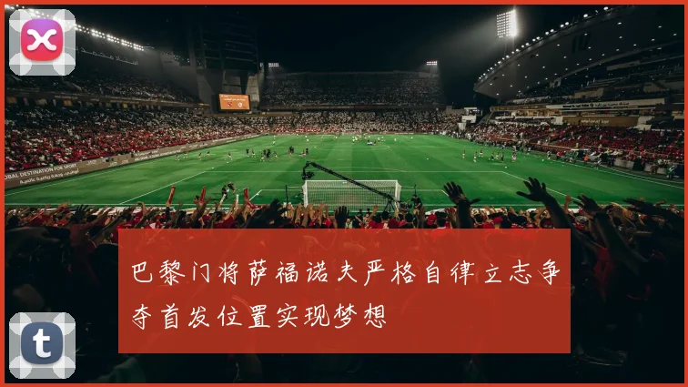 巴黎门将萨福诺夫严格自律立志争夺首发位置实现梦想