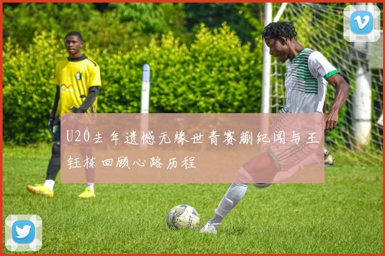 U20去年遗憾无缘世青赛蒯纪闻与王钰栋回顾心路历程