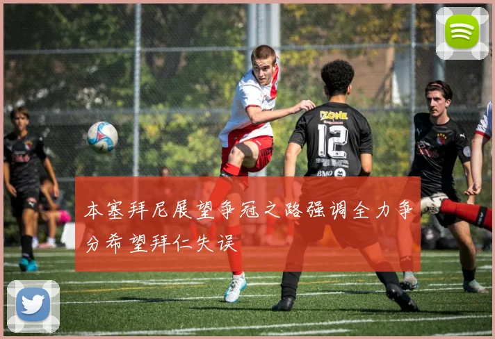 本塞拜尼展望争冠之路强调全力争分希望拜仁失误