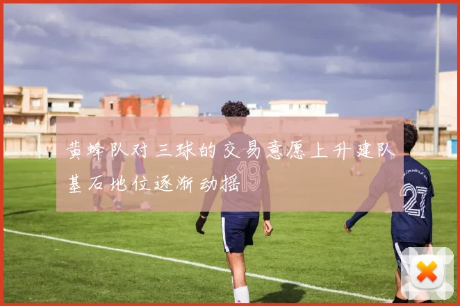 黄蜂队对三球的交易意愿上升建队基石地位逐渐动摇