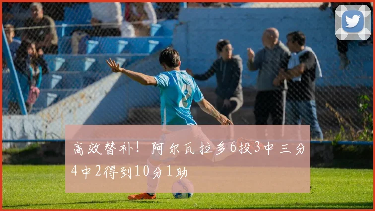 高效替补！阿尔瓦拉多6投3中三分4中2得到10分1助