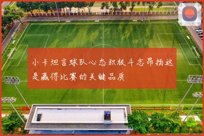 小卡坦言球队心态积极斗志昂扬这是赢得比赛的关键品质