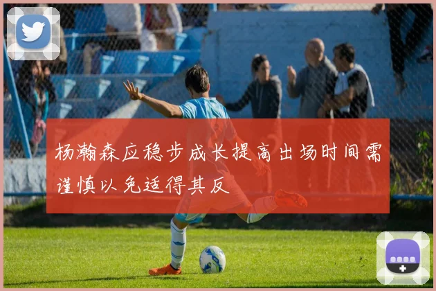 杨瀚森应稳步成长提高出场时间需谨慎以免适得其反
