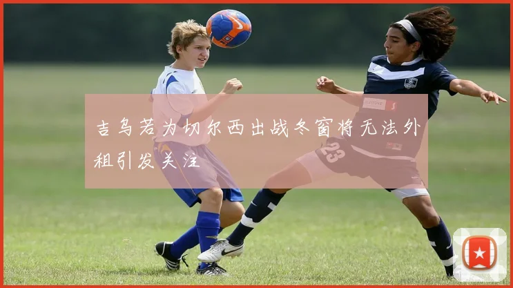 吉乌若为切尔西出战冬窗将无法外租引发关注