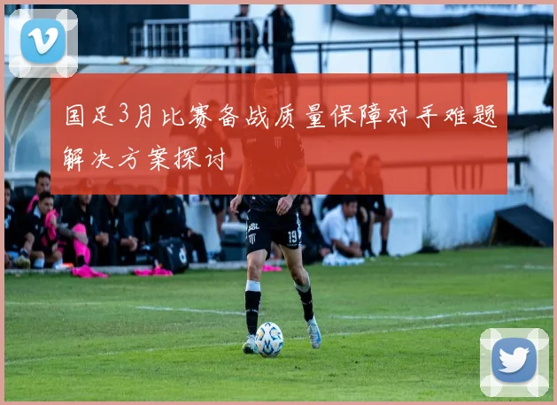国足3月比赛备战质量保障对手难题解决方案探讨