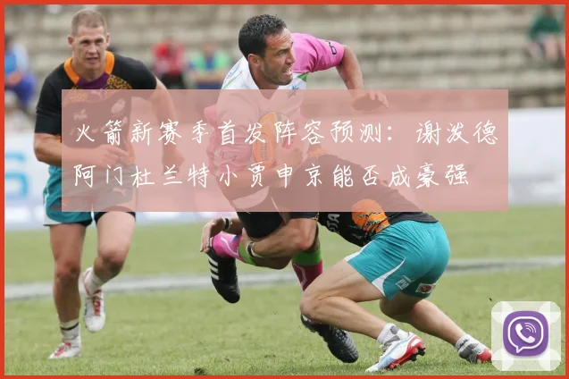 火箭新赛季首发阵容预测：谢泼德阿门杜兰特小贾申京能否成豪强