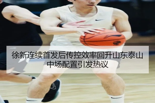 徐新连续首发后传控效率回升山东泰山中场配置引发热议 | XingSheng